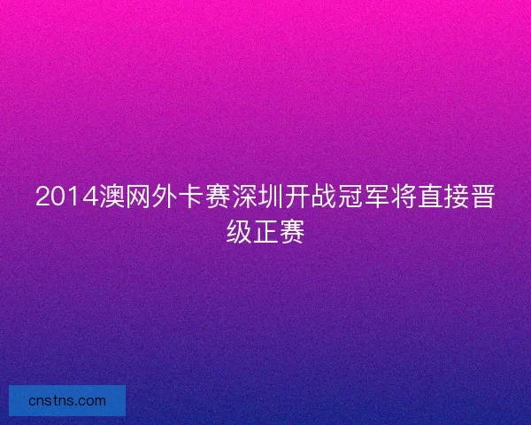 2014澳网外卡赛深圳开战冠军将直接晋级正赛