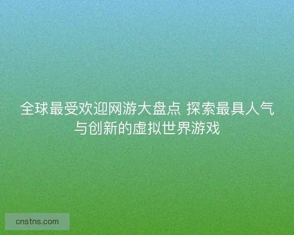 全球最受欢迎网游大盘点 探索最具人气与创新的虚拟世界游戏