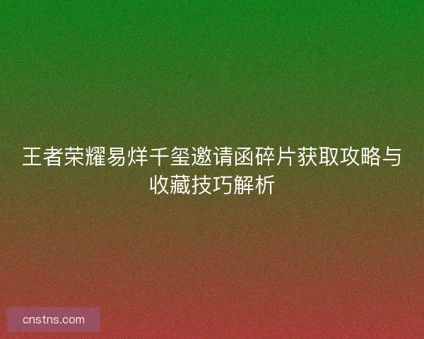 王者荣耀易烊千玺邀请函碎片获取攻略与收藏技巧解析