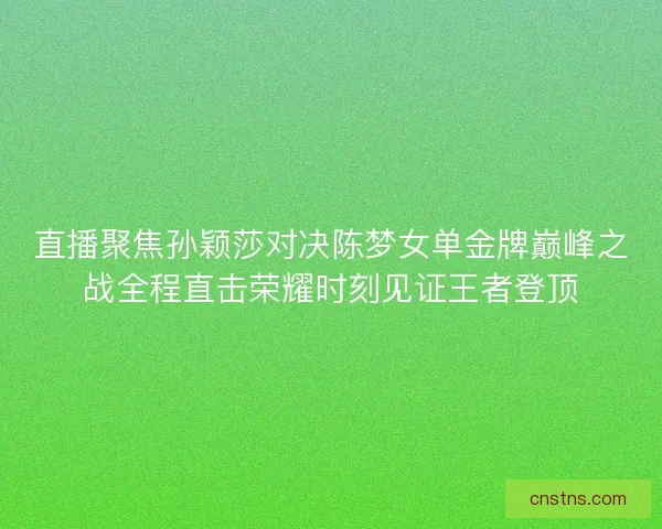 直播聚焦孙颖莎对决陈梦女单金牌巅峰之战全程直击荣耀时刻见证王者登顶